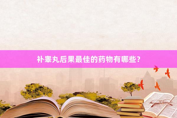 补睾丸后果最佳的药物有哪些？