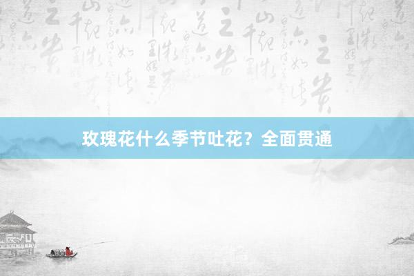 玫瑰花什么季节吐花？全面贯通