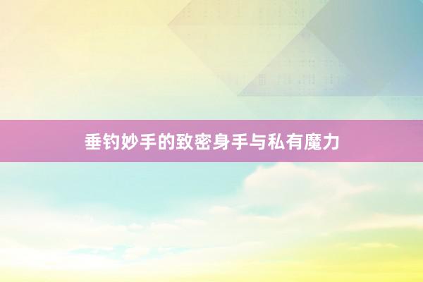 垂钓妙手的致密身手与私有魔力