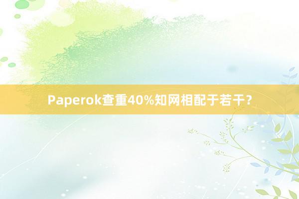 Paperok查重40%知网相配于若干？
