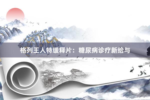 格列王人特缓释片：糖尿病诊疗新给与