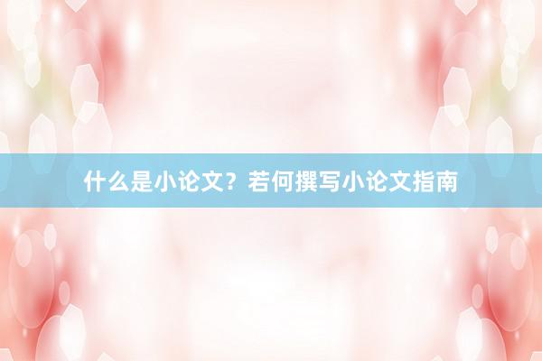 什么是小论文？若何撰写小论文指南