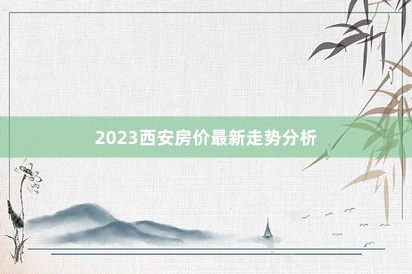 2023西安房价最新走势分析